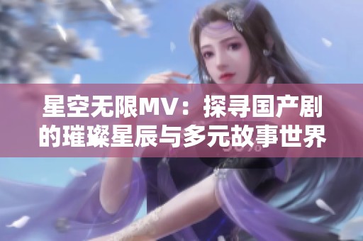 星空无限MV：探寻国产剧的璀璨星辰与多元故事世界