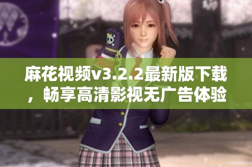 麻花视频v3.2.2最新版下载，畅享高清影视无广告体验