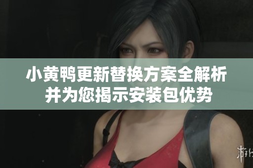 小黄鸭更新替换方案全解析 并为您揭示安装包优势