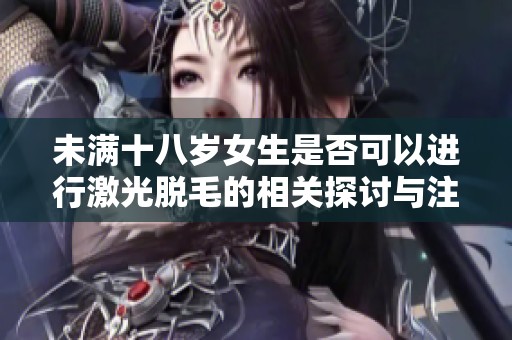 未满十八岁女生是否可以进行激光脱毛的相关探讨与注意事项