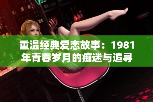 重温经典爱恋故事：1981年青春岁月的痴迷与追寻