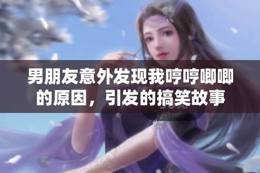 男朋友意外发现我哼哼唧唧的原因，引发的搞笑故事