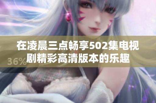 在凌晨三点畅享502集电视剧精彩高清版本的乐趣