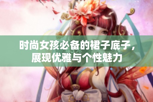 时尚女孩必备的裙子底子，展现优雅与个性魅力