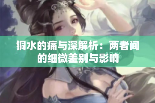 铜水的痛与深解析：两者间的细微差别与影响