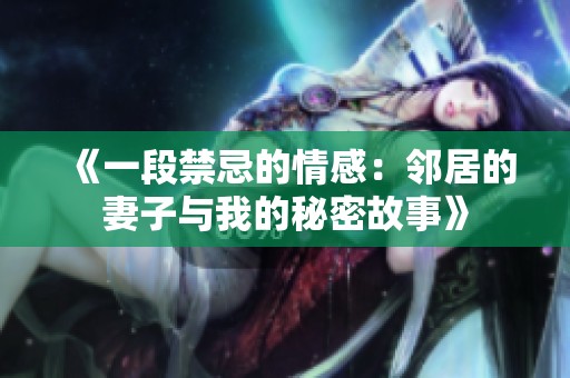 《一段禁忌的情感：邻居的妻子与我的秘密故事》