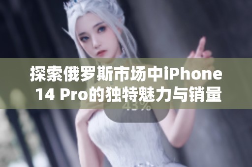 探索俄罗斯市场中iPhone 14 Pro的独特魅力与销量趋势