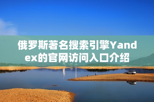 俄罗斯著名搜索引擎Yandex的官网访问入口介绍