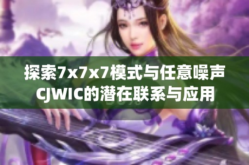 探索7x7x7模式与任意噪声CJWIC的潜在联系与应用