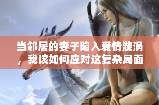 当邻居的妻子陷入爱情漩涡，我该如何应对这复杂局面