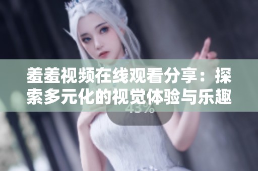 羞羞视频在线观看分享：探索多元化的视觉体验与乐趣