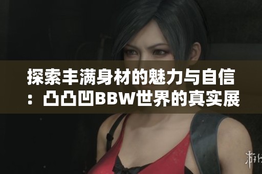 探索丰满身材的魅力与自信：凸凸凹BBW世界的真实展现