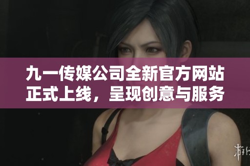九一传媒公司全新官方网站正式上线，呈现创意与服务新风貌