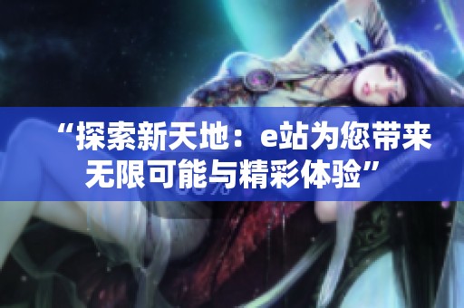 “探索新天地：e站为您带来无限可能与精彩体验”
