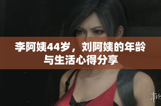 李阿姨44岁，刘阿姨的年龄与生活心得分享
