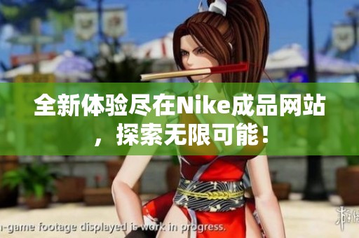 全新体验尽在Nike成品网站，探索无限可能！