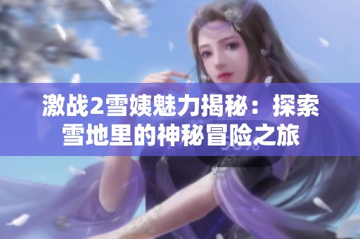 激战2雪姨魅力揭秘：探索雪地里的神秘冒险之旅