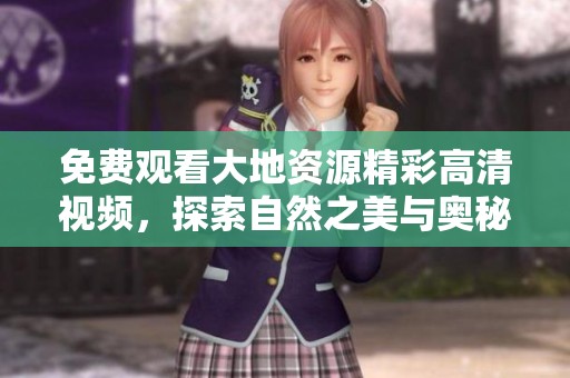免费观看大地资源精彩高清视频，探索自然之美与奥秘