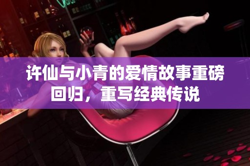 许仙与小青的爱情故事重磅回归，重写经典传说