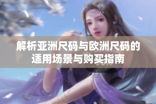 解析亚洲尺码与欧洲尺码的适用场景与购买指南