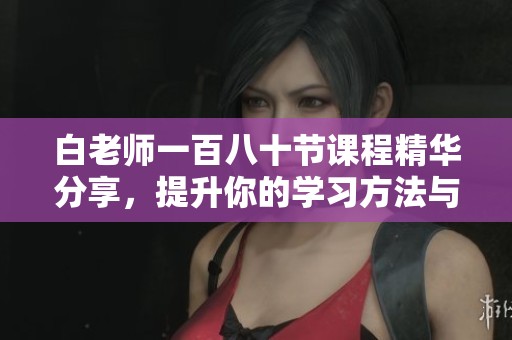 白老师一百八十节课程精华分享，提升你的学习方法与技巧