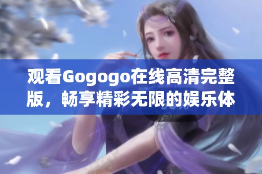 观看Gogogo在线高清完整版，畅享精彩无限的娱乐体验