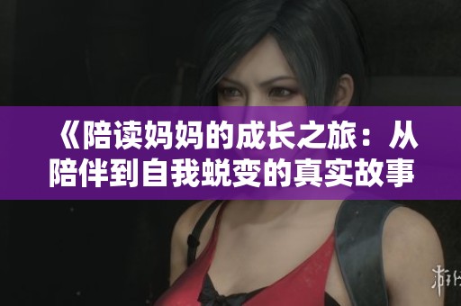 《陪读妈妈的成长之旅：从陪伴到自我蜕变的真实故事》