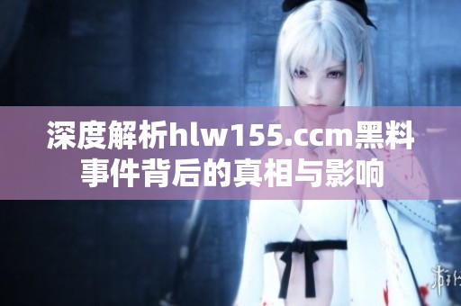 深度解析hlw155.ccm黑料事件背后的真相与影响