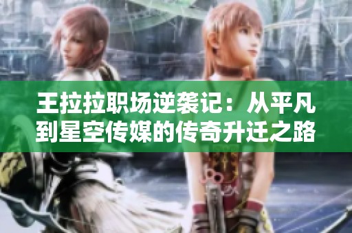 王拉拉职场逆袭记：从平凡到星空传媒的传奇升迁之路