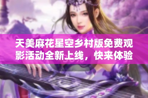 天美麻花星空乡村版免费观影活动全新上线，快来体验！