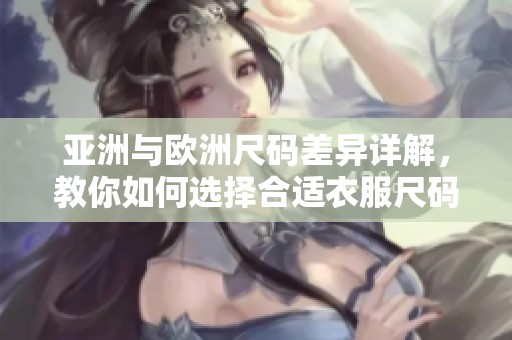 亚洲与欧洲尺码差异详解，教你如何选择合适衣服尺码