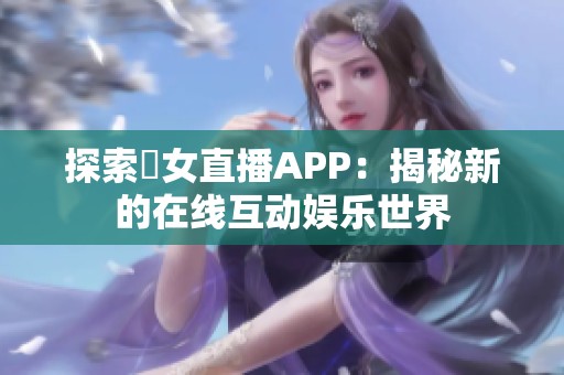 探索祼女直播APP：揭秘新的在线互动娱乐世界
