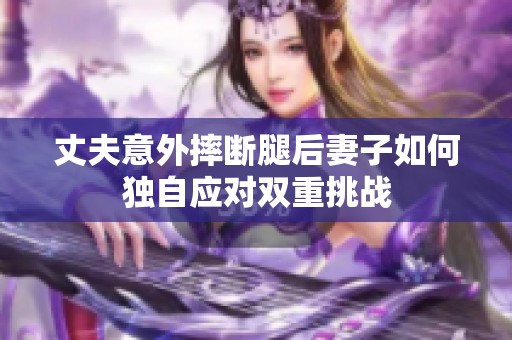 丈夫意外摔断腿后妻子如何独自应对双重挑战