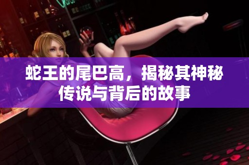 蛇王的尾巴高，揭秘其神秘传说与背后的故事