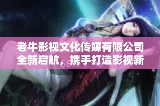 老牛影视文化传媒有限公司全新启航，携手打造影视新未来