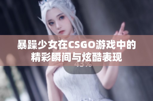 暴躁少女在CSGO游戏中的精彩瞬间与炫酷表现