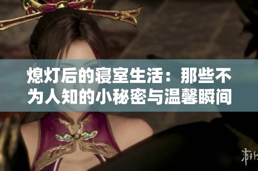 熄灯后的寝室生活：那些不为人知的小秘密与温馨瞬间