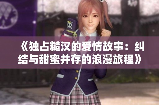 《独占糙汉的爱情故事：纠结与甜蜜并存的浪漫旅程》