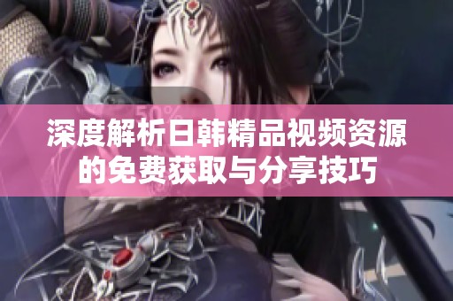 深度解析日韩精品视频资源的免费获取与分享技巧