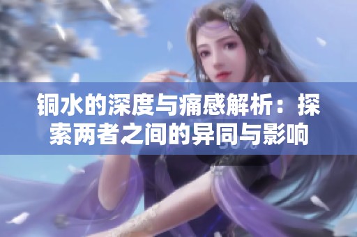 铜水的深度与痛感解析：探索两者之间的异同与影响