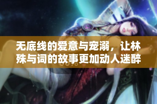 无底线的爱意与宠溺，让林殊与词的故事更加动人迷醉