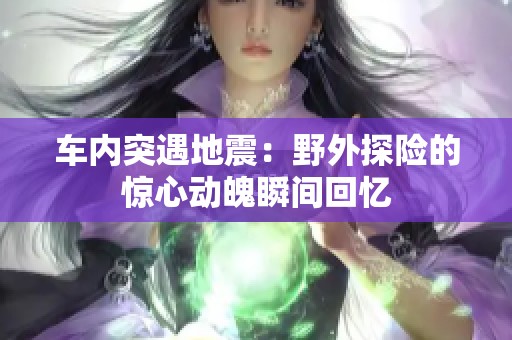 车内突遇地震：野外探险的惊心动魄瞬间回忆