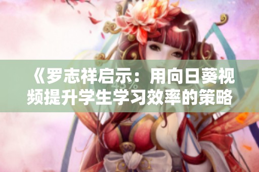 《罗志祥启示：用向日葵视频提升学生学习效率的策略》