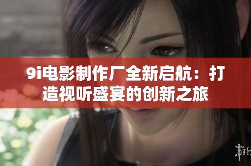 9i电影制作厂全新启航：打造视听盛宴的创新之旅