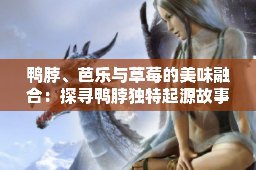鸭脖、芭乐与草莓的美味融合：探寻鸭脖独特起源故事