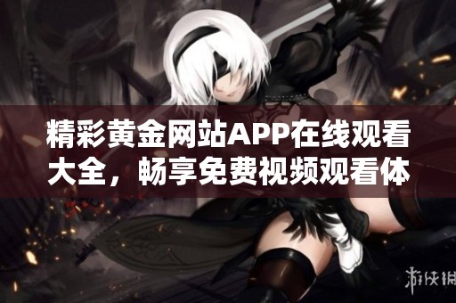 精彩黄金网站APP在线观看大全，畅享免费视频观看体验