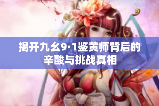 揭开九幺9·1鉴黄师背后的辛酸与挑战真相