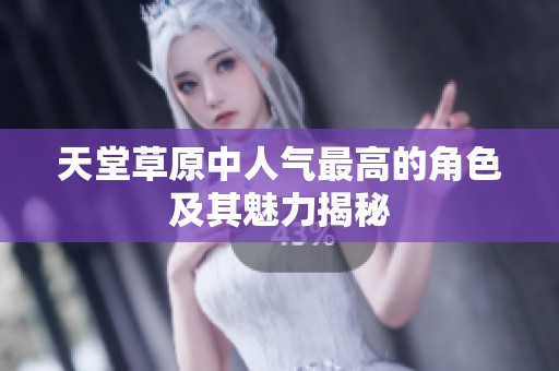 天堂草原中人气最高的角色及其魅力揭秘