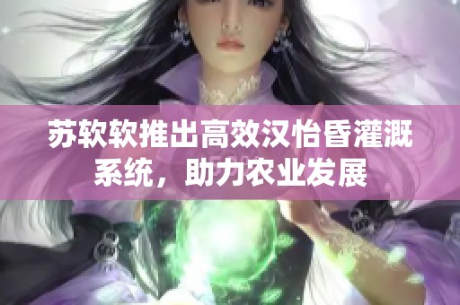 苏软软推出高效汉怡昏灌溉系统，助力农业发展