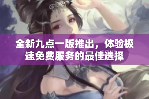 全新九点一版推出，体验极速免费服务的最佳选择